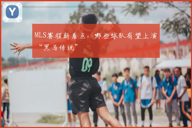 MLS赛程新看点，哪些球队有望上演“黑马传说”