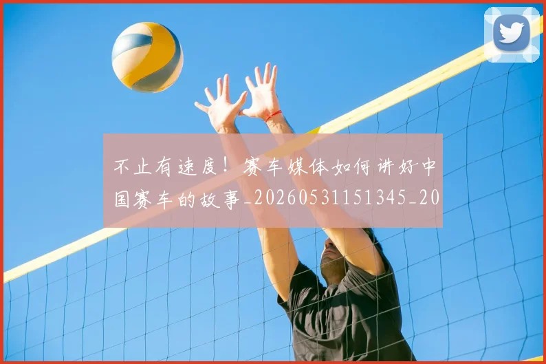 不止有速度!赛车媒体如何讲好中国赛车的故事_20260531151345_20260702175216