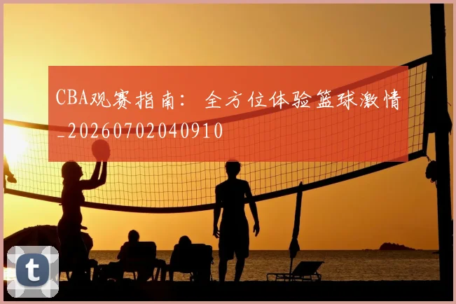 CBA观赛指南：全方位体验篮球激情_20260702040910