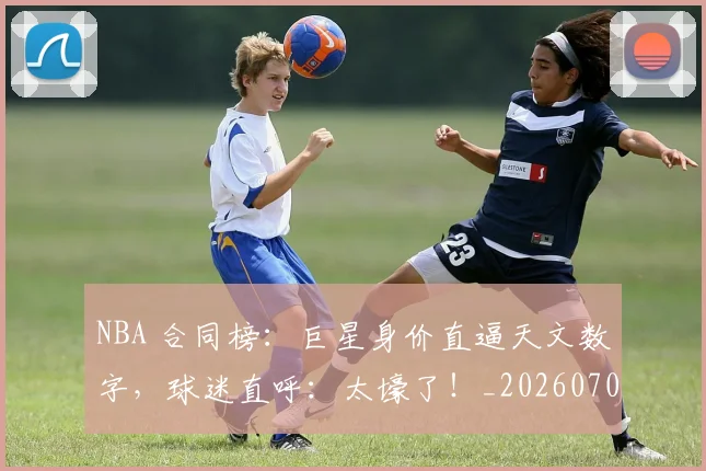 NBA 合同榜：巨星身价直逼天文数字，球迷直呼：太壕了！_20260702044709