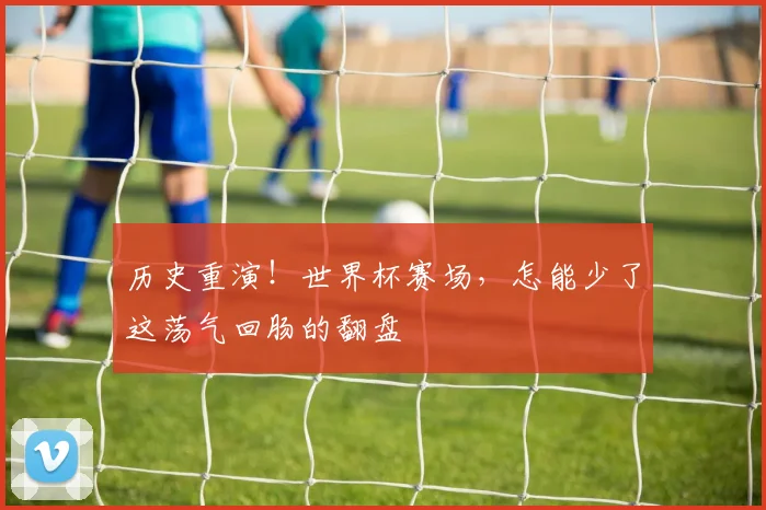 历史重演！世界杯赛场，怎能少了这荡气回肠的翻盘