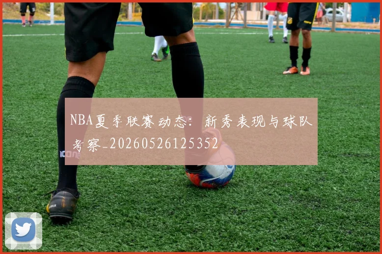 NBA夏季联赛动态：新秀表现与球队考察_20260526125352