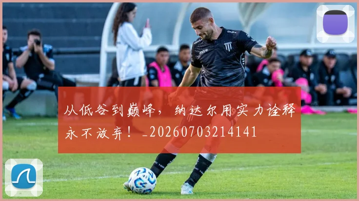 从低谷到巅峰,纳达尔用实力诠释永不放弃!_20260703214141