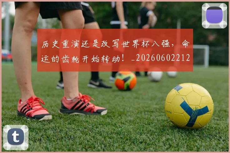 历史重演还是改写世界杯八强，命运的齿轮开始转动！_20260602212758