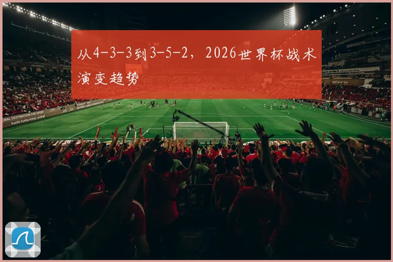 从4-3-3到3-5-2,2026世界杯战术演变趋势