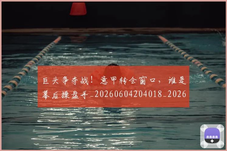 巨头争夺战!意甲转会窗口,谁是幕后操盘手_20260604204018_20260707150159