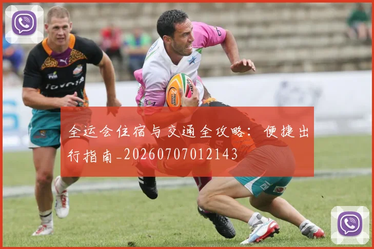 全运会住宿与交通全攻略：便捷出行指南_20260707012143