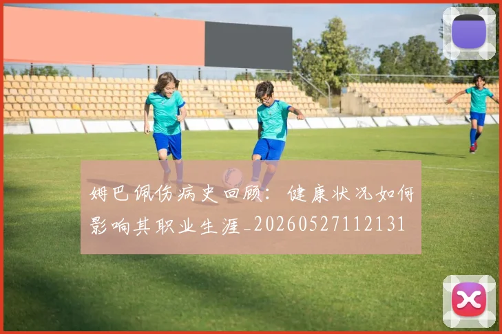 姆巴佩伤病史回顾:健康状况如何影响其职业生涯_20260527112131