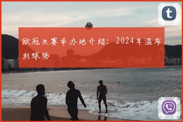 欧冠决赛举办地介绍：2024年温布利球场