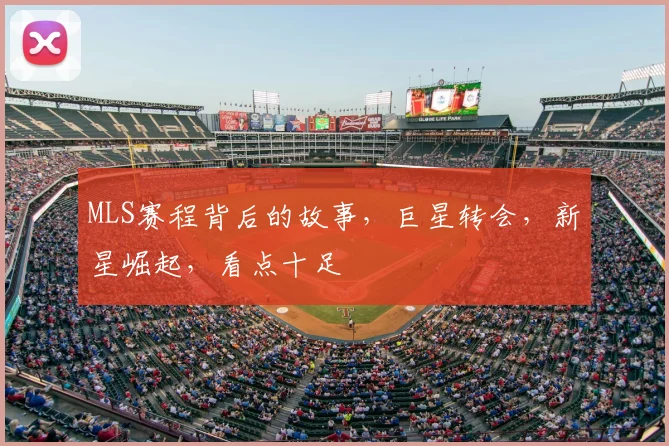 MLS赛程背后的故事,巨星转会,新星崛起,看点十足