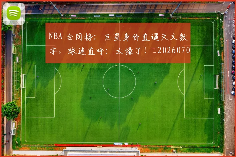 NBA 合同榜:巨星身价直逼天文数字,球迷直呼:太壕了!_20260702044709