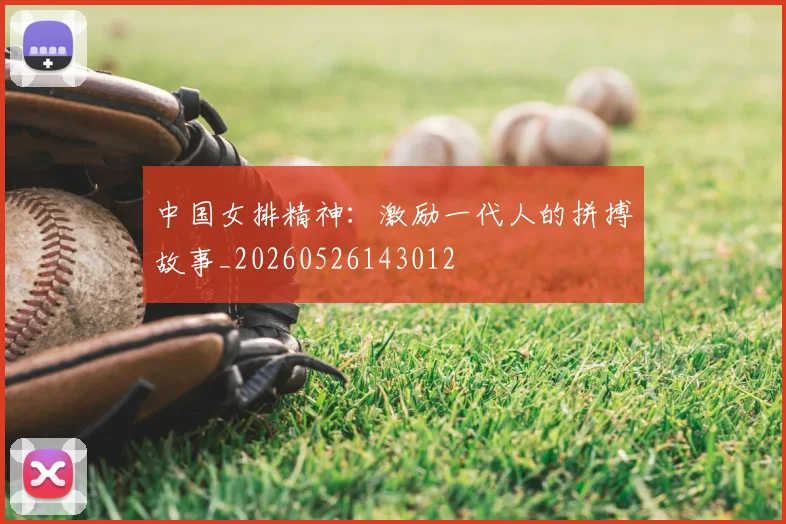 中国女排精神：激励一代人的拼搏故事_20260526143012
