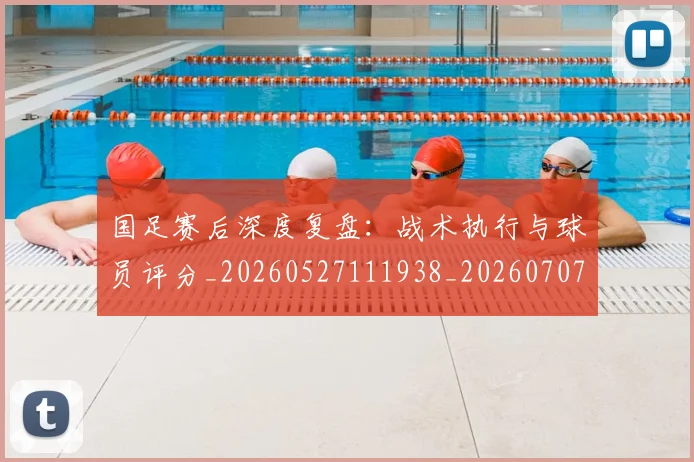 国足赛后深度复盘:战术执行与球员评分_20260527111938_20260707015737