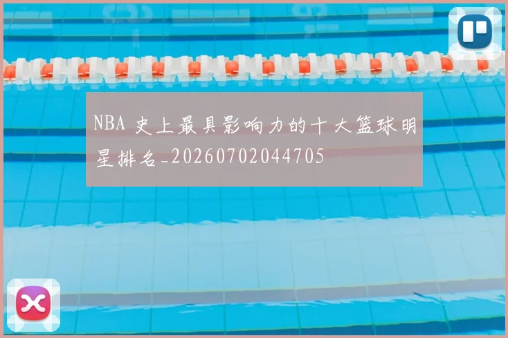 NBA 史上最具影响力的十大篮球明星排名_20260702044705