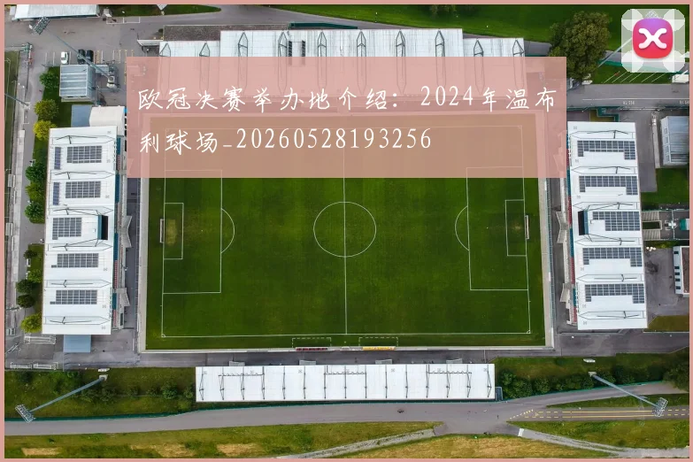 欧冠决赛举办地介绍：2024年温布利球场_20260528193256