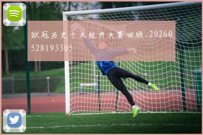 欧冠历史十大经典决赛回顾_20260528193305