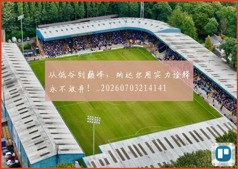 从低谷到巅峰，纳达尔用实力诠释永不放弃！_20260703214141
