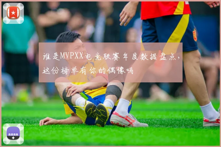 谁是MVPXX电竞联赛年度数据盘点，这份榜单有你的偶像吗