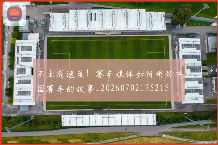 不止有速度!赛车媒体如何讲好中国赛车的故事_20260702175215