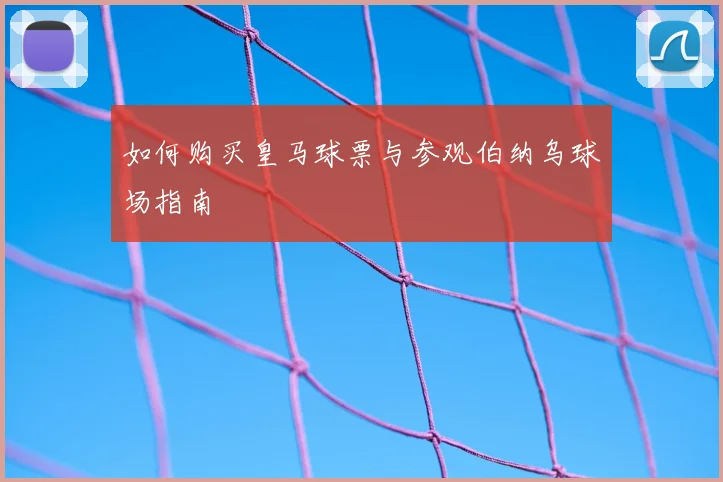 如何购买皇马球票与参观伯纳乌球场指南