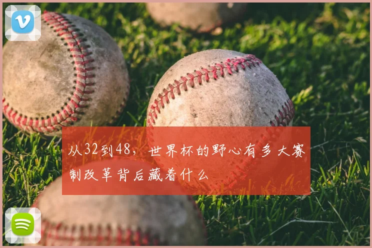 从32到48，世界杯的野心有多大赛制改革背后藏着什么