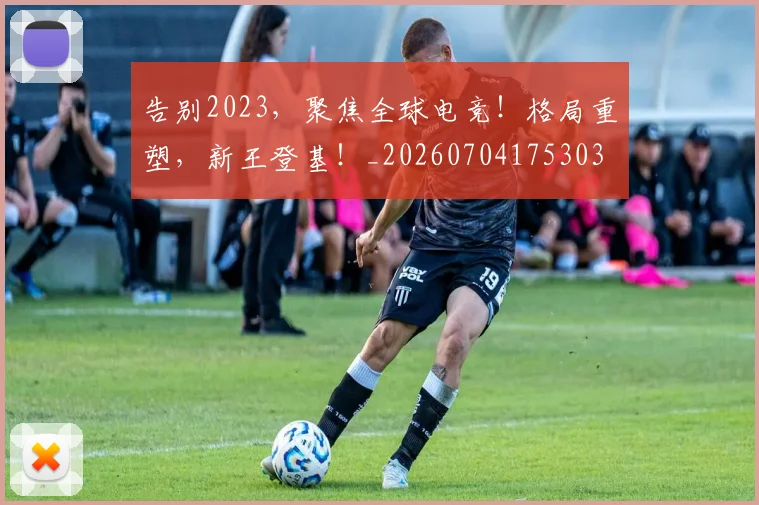告别2023,聚焦全球电竞!格局重塑,新王登基!_20260704175303