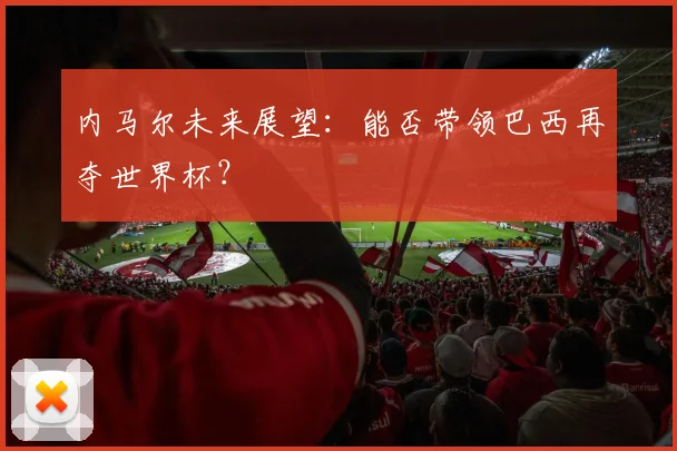 内马尔未来展望:能否带领巴西再夺世界杯?