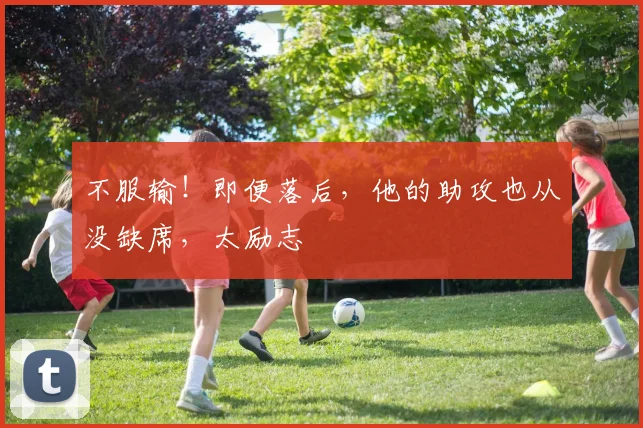 不服输！即便落后，他的助攻也从没缺席，太励志