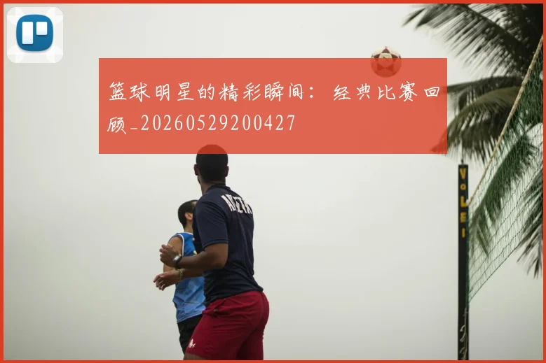 篮球明星的精彩瞬间：经典比赛回顾_20260529200427