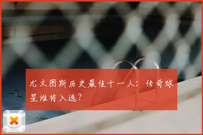 尤文图斯历史最佳十一人:传奇球星谁将入选?