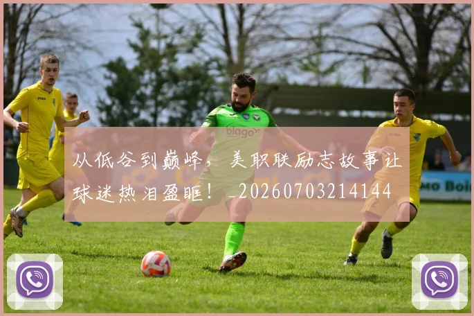 从低谷到巅峰，美职联励志故事让球迷热泪盈眶！_20260703214144