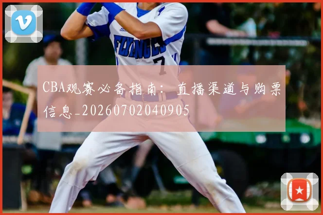 CBA观赛必备指南：直播渠道与购票信息_20260702040905