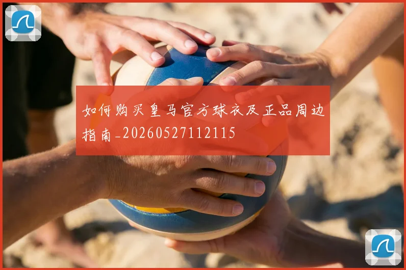 如何购买皇马官方球衣及正品周边指南_20260527112115