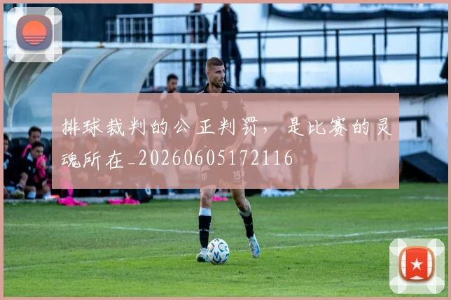排球裁判的公正判罚，是比赛的灵魂所在_20260605172116