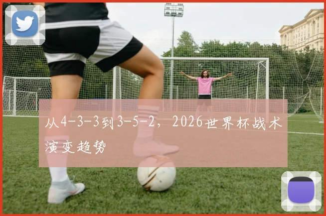 从4-3-3到3-5-2，2026世界杯战术演变趋势