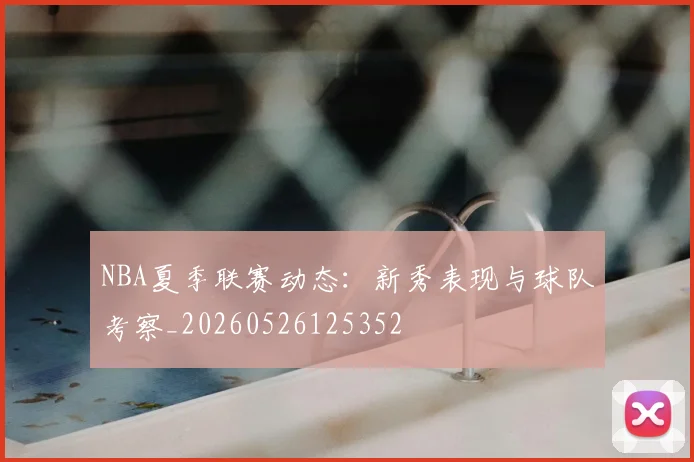 NBA夏季联赛动态:新秀表现与球队考察_20260526125352