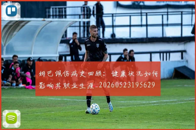 姆巴佩伤病史回顾:健康状况如何影响其职业生涯_20260523195629