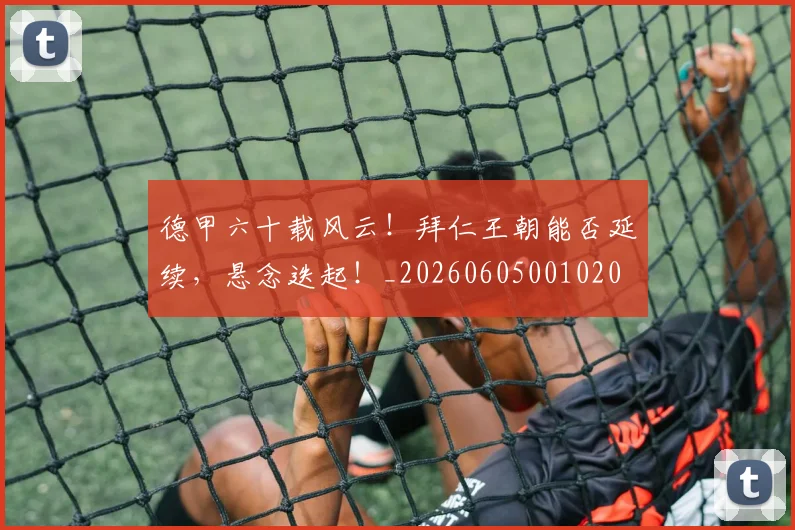 德甲六十载风云！拜仁王朝能否延续，悬念迭起！_20260605001020