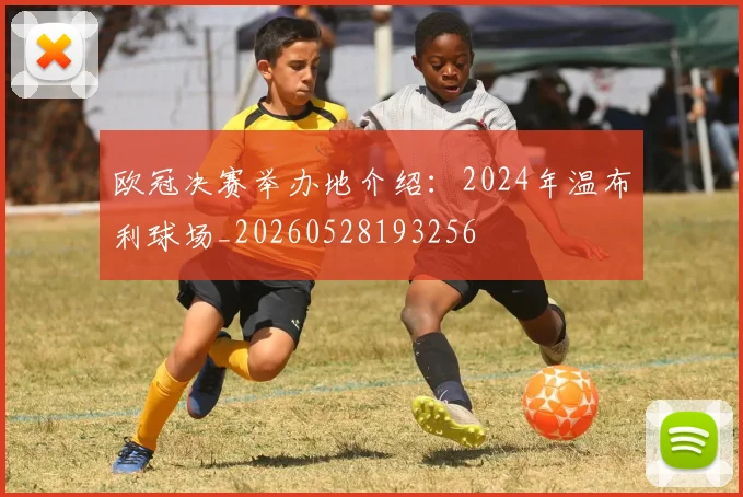 欧冠决赛举办地介绍:2024年温布利球场_20260528193256