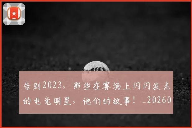 告别2023，那些在赛场上闪闪发光的电竞明星，他们的故事！_20260704175305