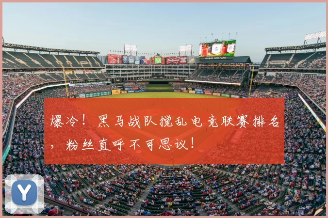 爆冷！黑马战队搅乱电竞联赛排名，粉丝直呼不可思议！