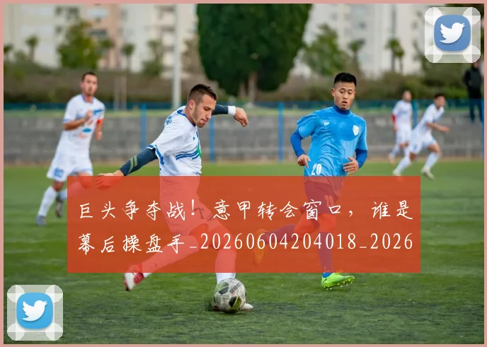 巨头争夺战！意甲转会窗口，谁是幕后操盘手_20260604204018_20260707150159