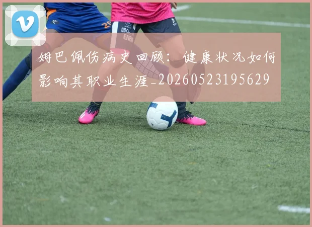 姆巴佩伤病史回顾:健康状况如何影响其职业生涯_20260523195629